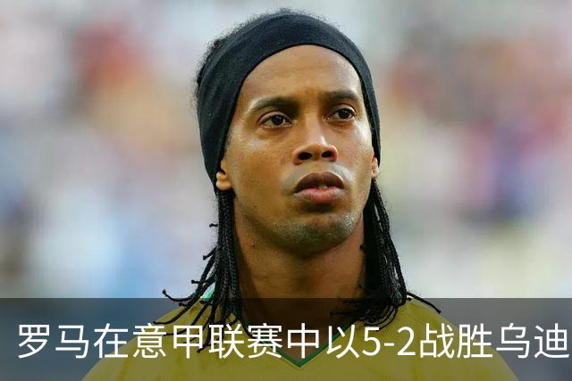 罗马在意甲联赛中以5-2战胜乌迪内斯的赛事分析